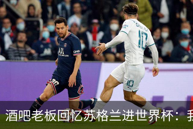 酒吧老板回忆苏格兰进世界杯：我们踢得不好，但我说服人们来看球